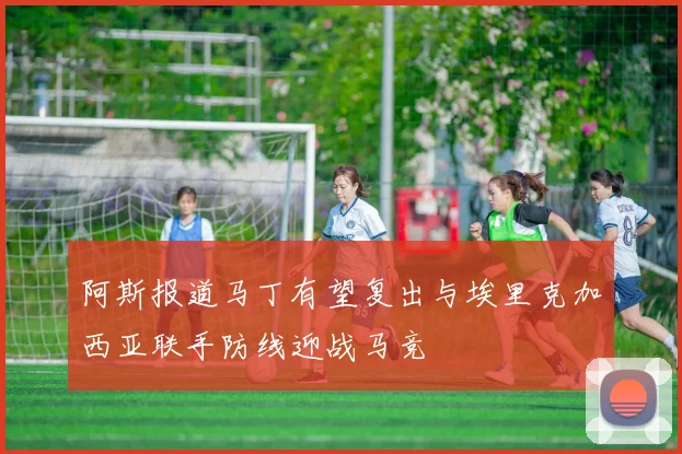 阿斯报道马丁有望复出与埃里克加西亚联手防线迎战马竞