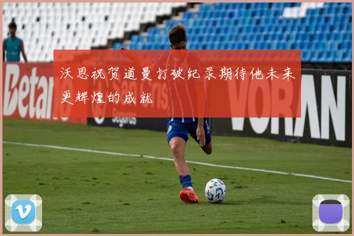 沃恩祝贺道曼打破纪录期待他未来更辉煌的成就