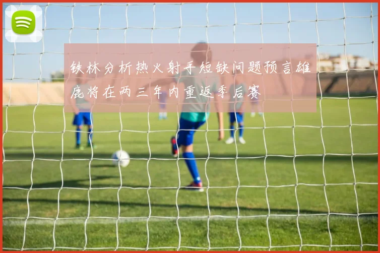 铁林分析热火射手短缺问题预言雄鹿将在两三年内重返季后赛