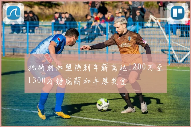 托纳利加盟热刺年薪高达1200万至1300万镑底薪加丰厚奖金