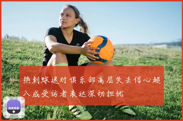 热刺球迷对俱乐部高层失去信心超八成受访者表达深切担忧