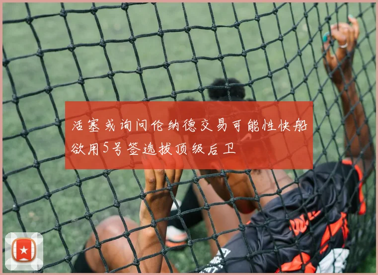 活塞或询问伦纳德交易可能性快船欲用5号签选拔顶级后卫