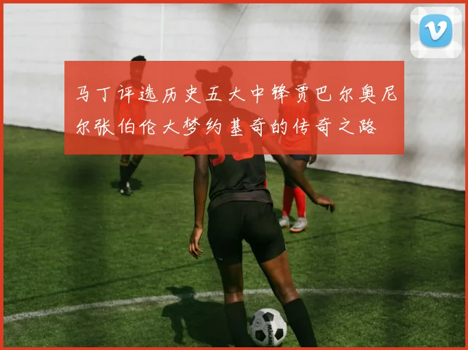 马丁评选历史五大中锋贾巴尔奥尼尔张伯伦大梦约基奇的传奇之路