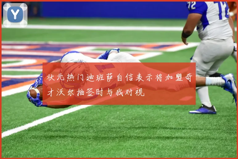 状元热门迪班萨自信表示将加盟奇才沃尔抽签时与我对视
