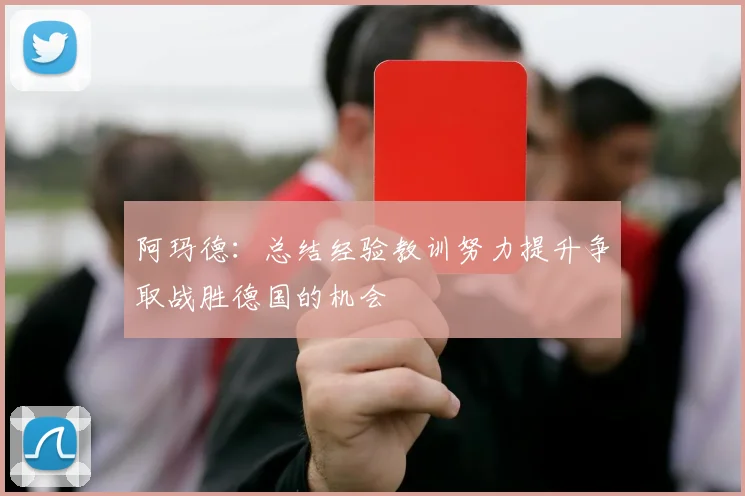 阿玛德：总结经验教训努力提升争取战胜德国的机会