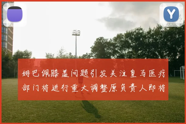 姆巴佩膝盖问题引发关注皇马医疗部门将进行重大调整原负责人即将离任