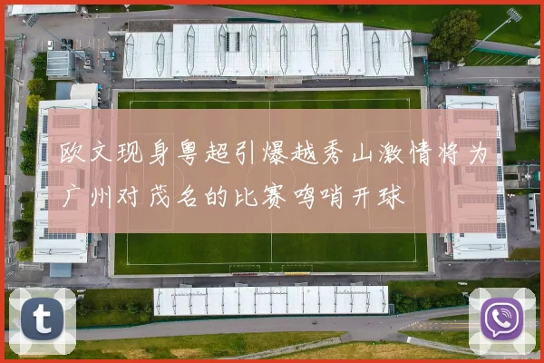 欧文现身粤超引爆越秀山激情将为广州对茂名的比赛鸣哨开球
