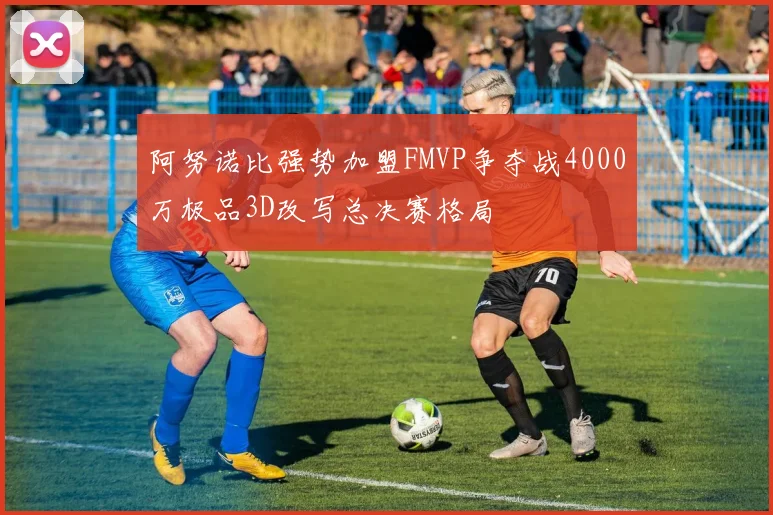阿努诺比强势加盟FMVP争夺战4000万极品3D改写总决赛格局