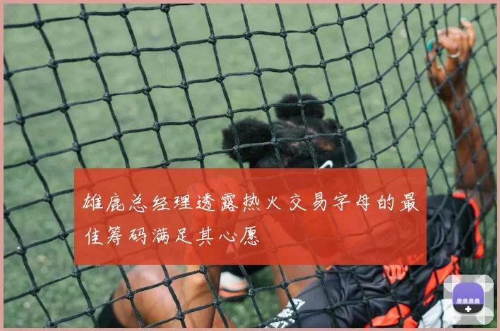 雄鹿总经理透露热火交易字母的最佳筹码满足其心愿