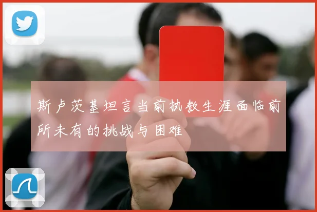 斯卢茨基坦言当前执教生涯面临前所未有的挑战与困难