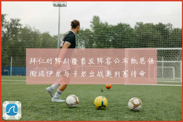 拜仁对阵科隆首发阵容公布凯恩领衔诺伊尔与卡尔出战奥利塞待命