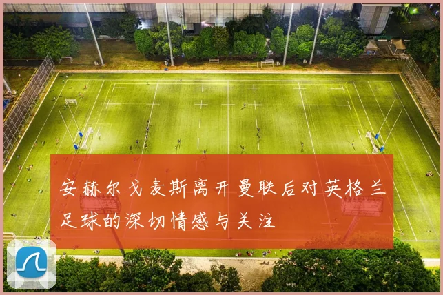 安赫尔戈麦斯离开曼联后对英格兰足球的深切情感与关注
