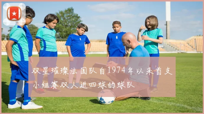 双星璀璨法国队自1974年以来首支小组赛双人进四球的球队