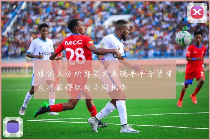 媒体人分析郭昊文表现平平李贤重或将获得双向合同机会