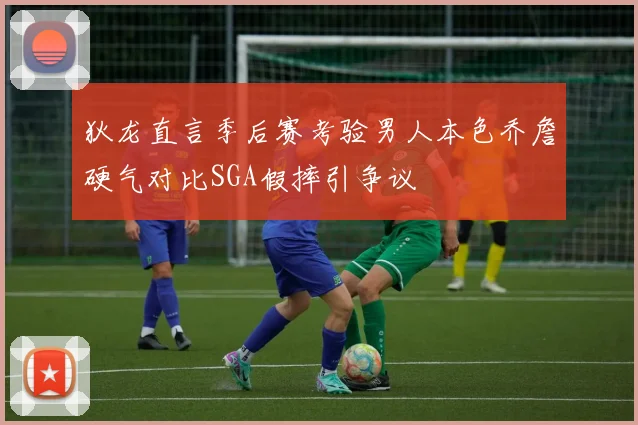 狄龙直言季后赛考验男人本色乔詹硬气对比SGA假摔引争议