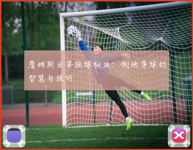 詹姆斯分享抢球秘诀：倒地争球的智慧与技巧