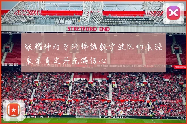 张耀坤对李玮锋执教宁波队的表现表示肯定并充满信心