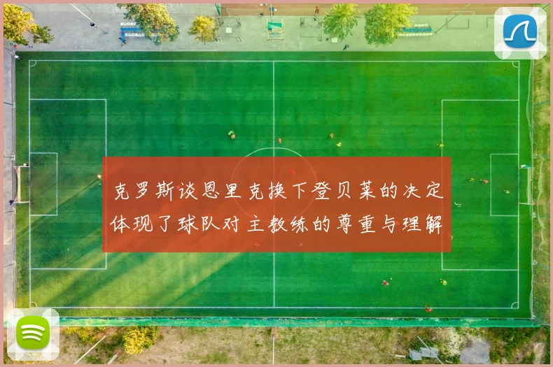克罗斯谈恩里克换下登贝莱的决定体现了球队对主教练的尊重与理解
