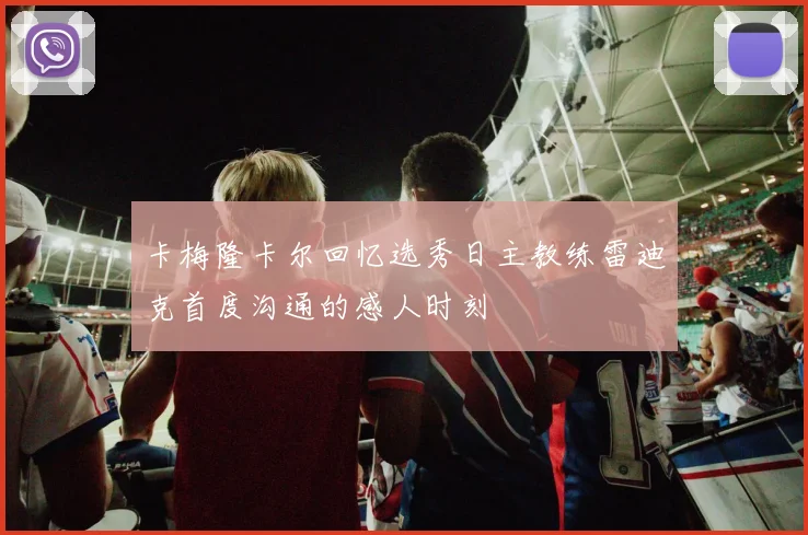 卡梅隆卡尔回忆选秀日主教练雷迪克首度沟通的感人时刻