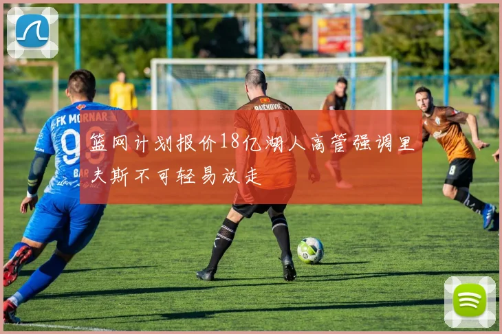 篮网计划报价18亿湖人高管强调里夫斯不可轻易放走
