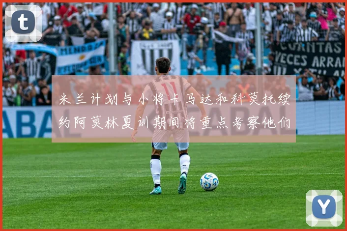 米兰计划与小将卡马达和科莫托续约阿莫林夏训期间将重点考察他们