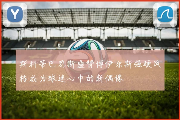 斯科蒂巴恩斯盛赞博伊尔斯强硬风格成为球迷心中的新偶像