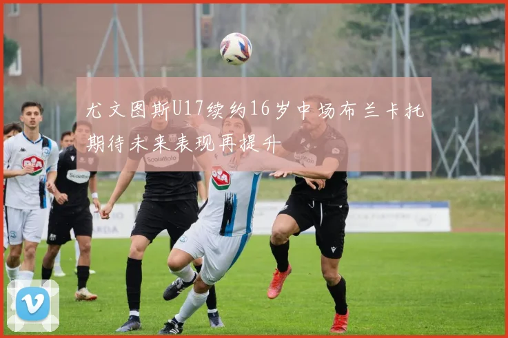尤文图斯U17续约16岁中场布兰卡托期待未来表现再提升